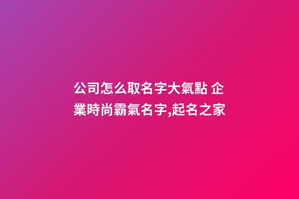 公司怎么取名字大氣點 企業時尚霸氣名字,起名之家-第1張-公司起名-玄機派